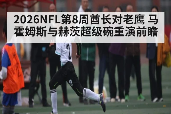 2026NFL第8周酋长对老鹰 马霍姆斯与赫茨超级碗重演前瞻