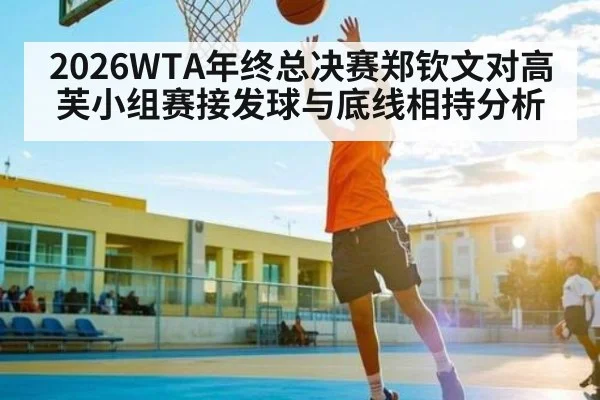2026WTA年终总决赛郑钦文对高芙小组赛接发球与底线相持分析
