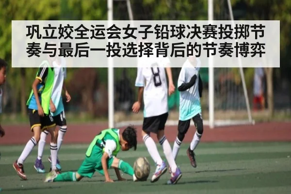 巩立姣全运会女子铅球决赛投掷节奏与最后一投选择背后的节奏博弈