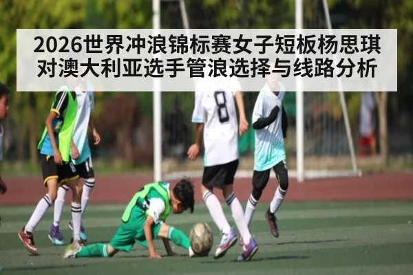 2026世界冲浪锦标赛女子短板杨思琪对澳大利亚选手管浪选择与线路分析（kaiyun）