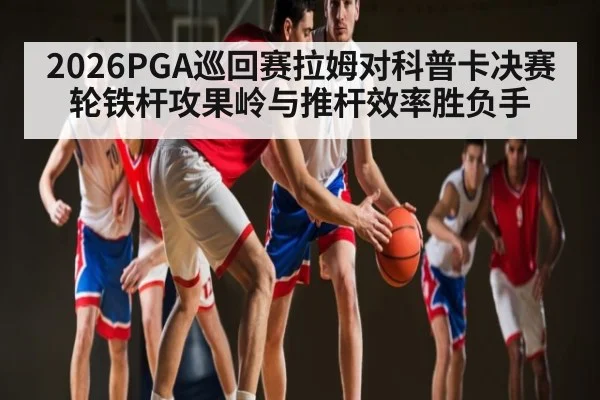 2026PGA巡回赛拉姆对科普卡决赛轮铁杆攻果岭与推杆效率胜负手 | kaiyun