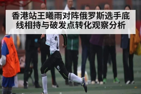 香港站王曦雨对阵俄罗斯选手底线相持与破发点转化观察分析 | kaiyun